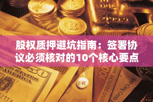 北京股权质押避坑指南:签署协议必须核对的10个核心要点 北京股权质押避坑指南:签署协议必须核对的10个核心要点