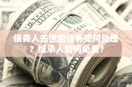 北京债务人去世后债务如何处理？继承人如何免责？