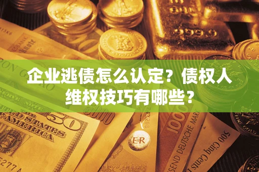 北京企业逃债怎么认定？债权人维权技巧有哪些？