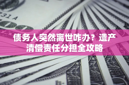 北京债务人突然离世咋办？遗产清偿责任分担全攻略