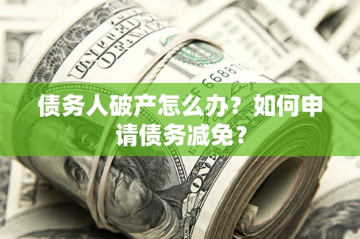 北京债务人破产怎么办？如何申请债务减免？