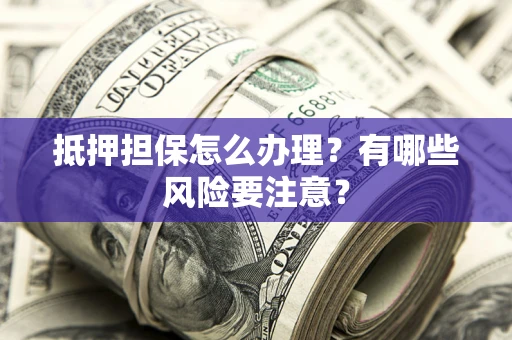 北京抵押担保怎么办理？有哪些风险要注意？