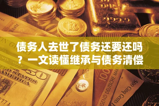 北京债务人去世了债务还要还吗？一文读懂继承与债务清偿