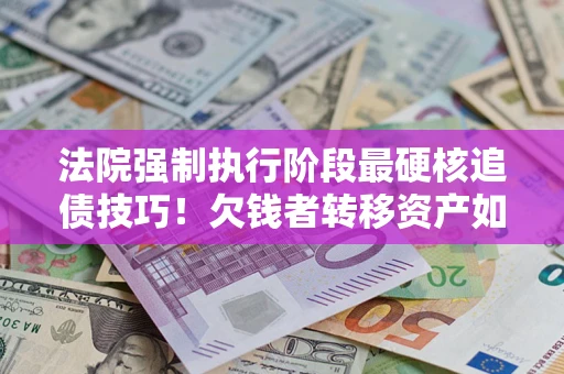 北京法院强制执行阶段最硬核追债技巧！欠钱者转移资产如何破解？