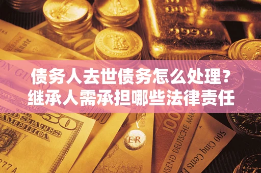 北京债务人去世债务怎么处理？继承人需承担哪些法律责任？