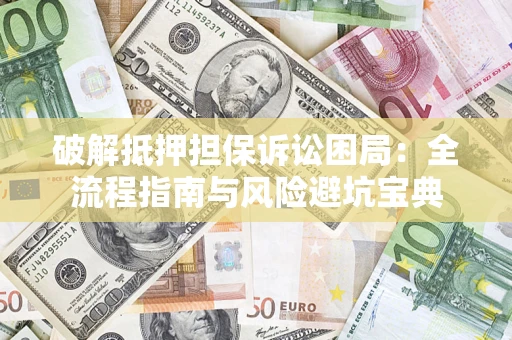 北京破解抵押担保诉讼困局:全流程指南与风险避坑宝典 北京破解抵押担保诉讼困局:全流程指南与风险避坑宝典