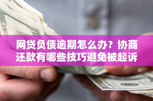 北京网贷负债逾期怎么办？协商还款有哪些技巧避免被起诉？