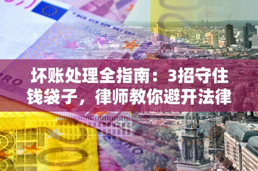 北京坏账处理全指南：3招守住钱袋子，律师教你避开法律雷区