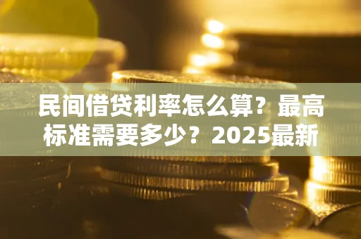 北京民间借贷利率怎么算？最高标准需要多少？2025最新避坑指南