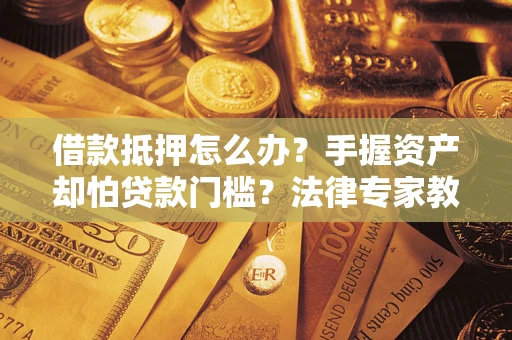北京借款抵押怎么办？手握资产却怕贷款门槛？法律专家教你办抵押不踩坑