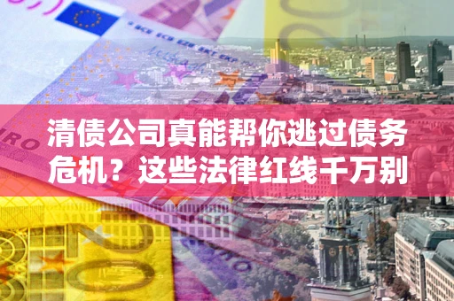 北京清债公司真能帮你逃过债务危机？这些法律红线千万别踩