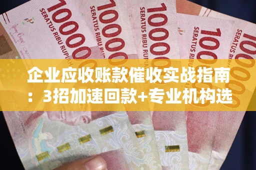北京企业应收账款催收实战指南：3招加速回款+专业机构选择避坑