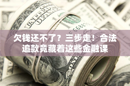 北京欠钱还不了？三步走！合法追款竟藏着这些金融课