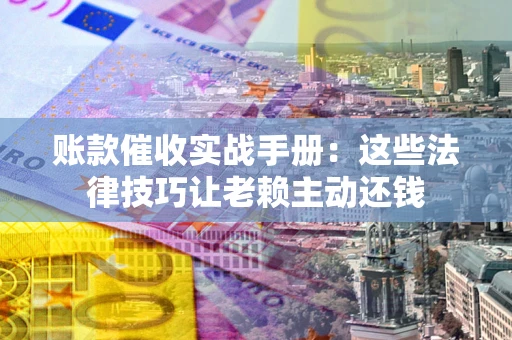 北京账款催收实战手册：这些法律技巧让老赖主动还钱