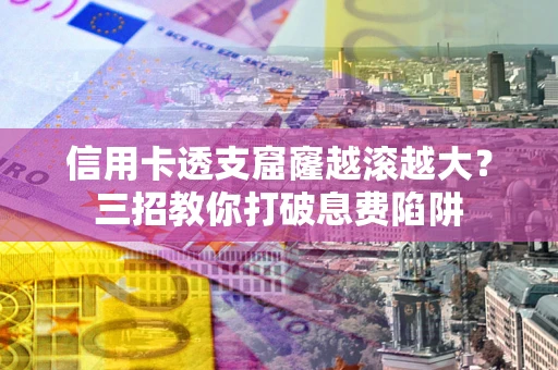 北京信用卡透支窟窿越滚越大？三招教你打破息费陷阱