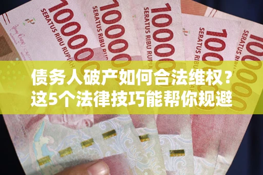 北京债务人破产如何合法维权？这5个法律技巧能帮你规避风险