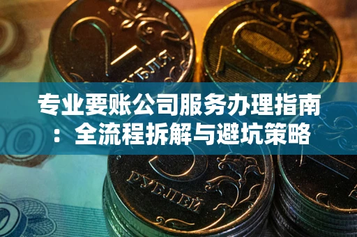 北京专业要账公司服务办理指南：全流程拆解与避坑策略
