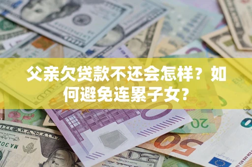 北京父亲欠贷款不还会怎样？如何避免连累子女？