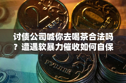 北京讨债公司喊你去喝茶合法吗？遭遇软暴力催收如何自保？