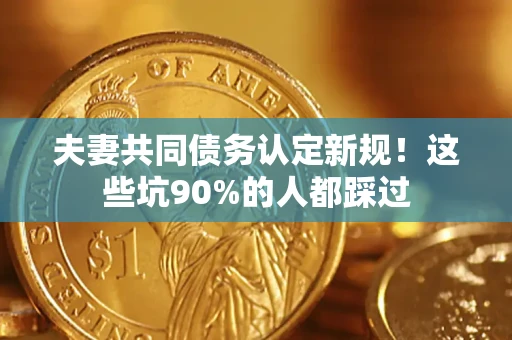 北京夫妻共同债务认定新规！这些坑90%的人都踩过