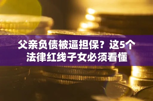 北京父亲负债被逼担保？这5个法律红线子女必须看懂