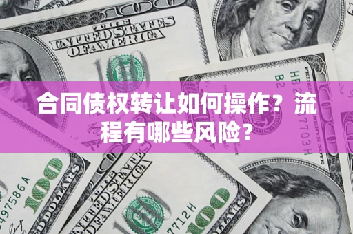北京合同债权转让如何操作？流程有哪些风险？