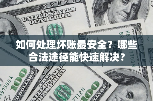 北京如何处理坏账最安全？哪些合法途径能快速解决？