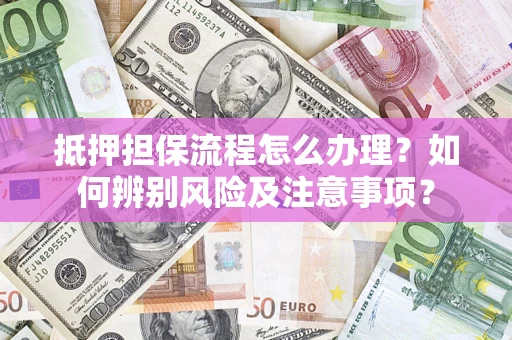 北京抵押担保流程怎么办理？如何辨别风险及注意事项？