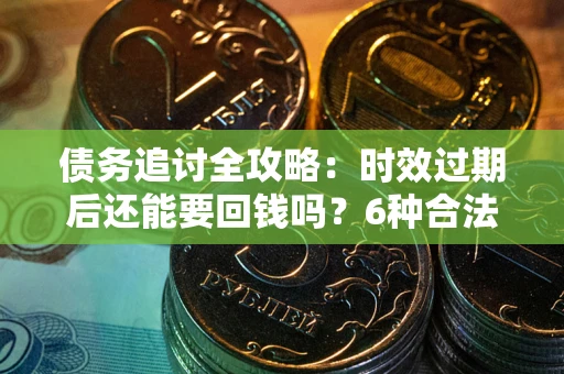 北京债务追讨全攻略：时效过期后还能要回钱吗？6种合法手段助你维权