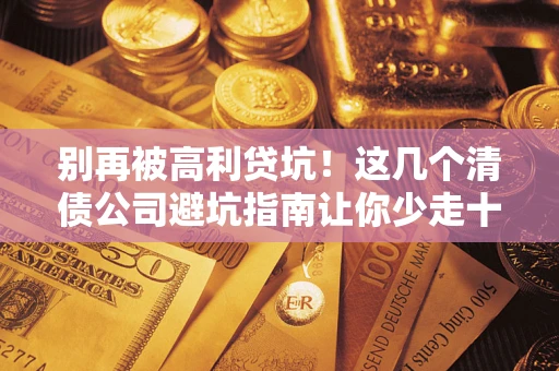 北京别再被高利贷坑！这几个清债公司避坑指南让你少走十年弯路