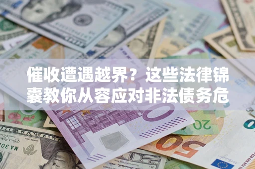 北京催收遭遇越界？这些法律锦囊教你从容应对非法债务危机