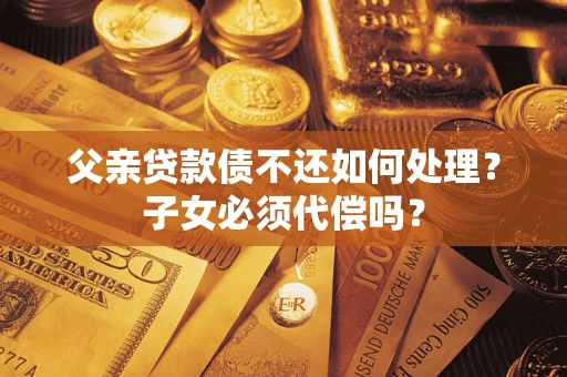 北京父亲贷款债不还如何处理？子女必须代偿吗？