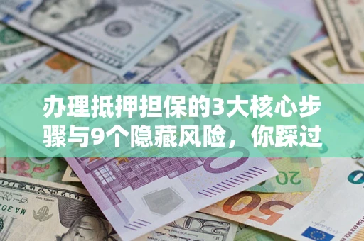 北京办理抵押担保的3大核心步骤与9个隐藏风险，你踩过哪个坑？
