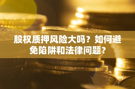 北京股权质押风险大吗？如何避免陷阱和法律问题？