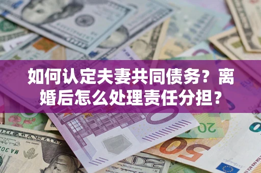 北京如何认定夫妻共同债务？离婚后怎么处理责任分担？