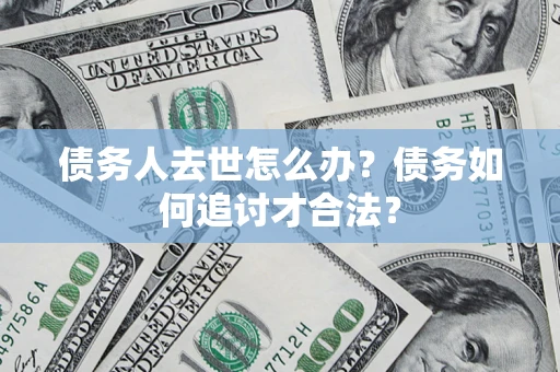 北京债务人去世怎么办？债务如何追讨才合法？