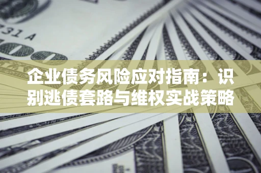北京企业债务风险应对指南：识别逃债套路与维权实战策略