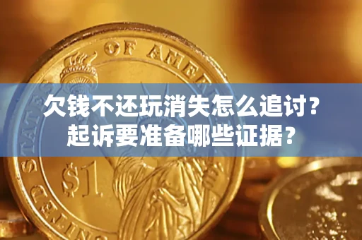 北京欠钱不还玩消失怎么追讨？起诉要准备哪些证据？