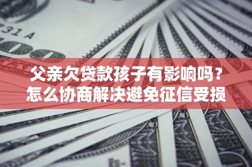北京父亲欠贷款孩子有影响吗？怎么协商解决避免征信受损？