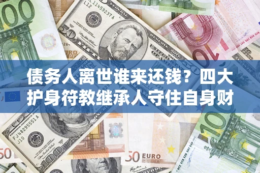 北京债务人离世谁来还钱？四大护身符教继承人守住自身财产