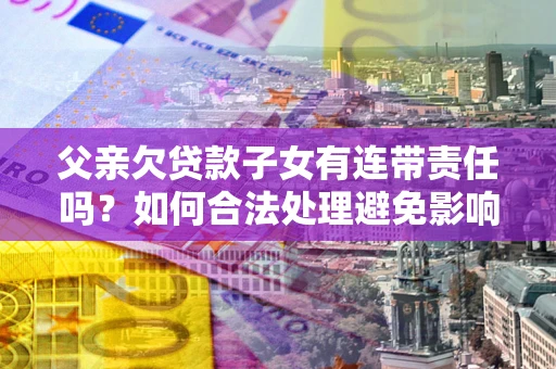 北京父亲欠贷款子女有连带责任吗？如何合法处理避免影响？