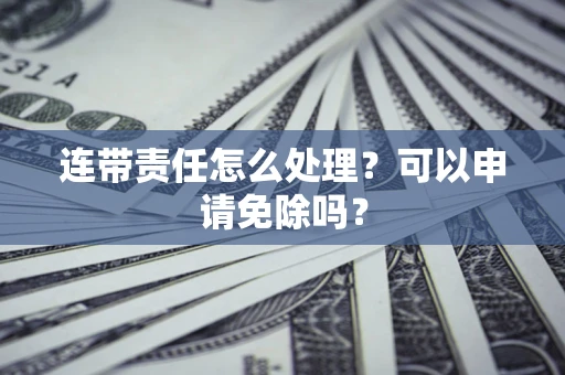 北京连带责任怎么处理？可以申请免除吗？