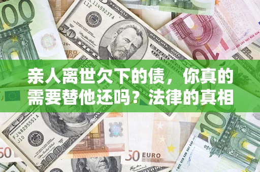 北京亲人离世欠下的债，你真的需要替他还吗？法律的真相或许与你想的不一样